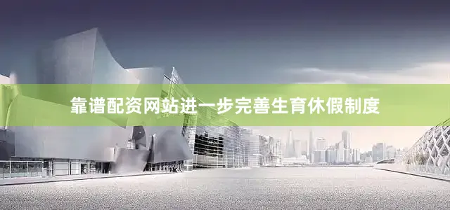 靠谱配资网站进一步完善生育休假制度
