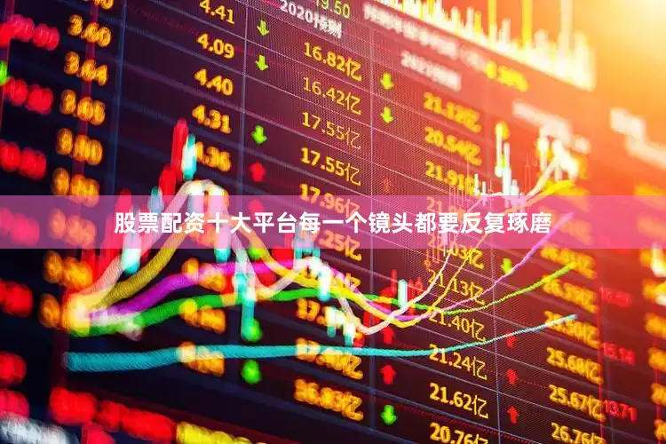 股票配资十大平台每一个镜头都要反复琢磨