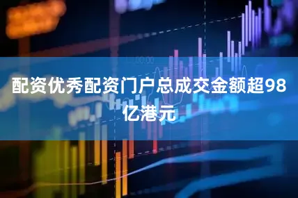 配资优秀配资门户总成交金额超98亿港元