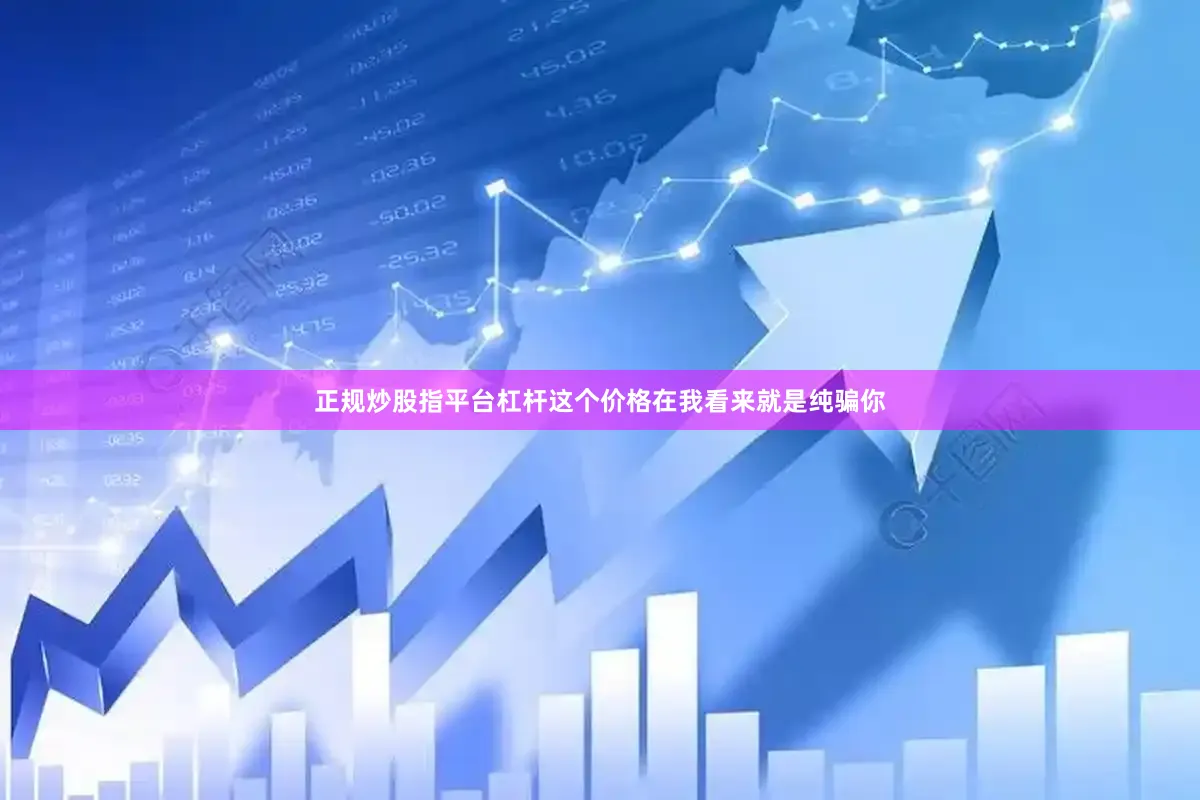 正规炒股指平台杠杆这个价格在我看来就是纯骗你