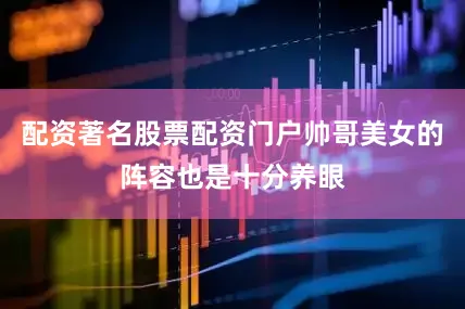 配资著名股票配资门户帅哥美女的阵容也是十分养眼