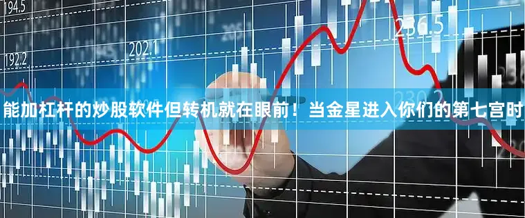 能加杠杆的炒股软件但转机就在眼前！当金星进入你们的第七宫时