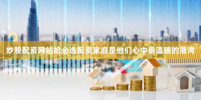 炒股配资网站拾必选配资家庭是他们心中最温暖的港湾