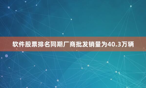 软件股票排名同期厂商批发销量为40.3万辆