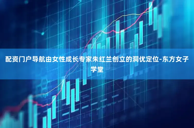 配资门户导航由女性成长专家朱红兰创立的洞优定位-东方女子学堂