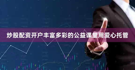 炒股配资开户丰富多彩的公益课堂用爱心托管
