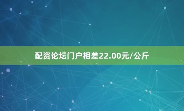 配资论坛门户相差22.00元/公斤