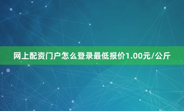 网上配资门户怎么登录最低报价1.00元/公斤